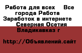 Работа для всех! - Все города Работа » Заработок в интернете   . Северная Осетия,Владикавказ г.